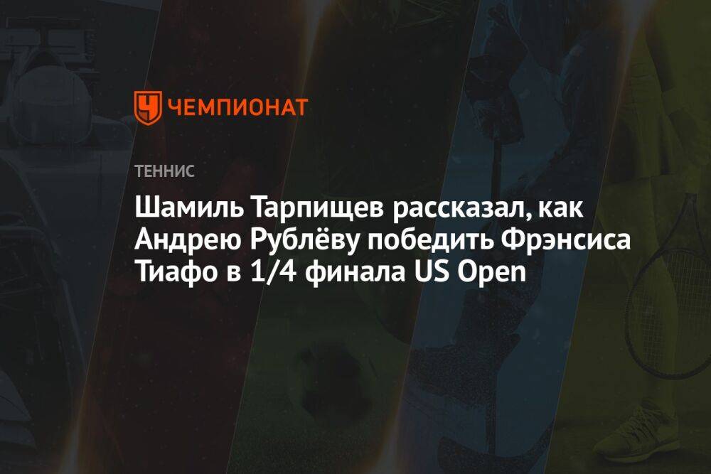 Шамиль Тарпищев рассказал, как Андрею Рублёву победить Фрэнсиса Тиафо в 1/4 финала US Open