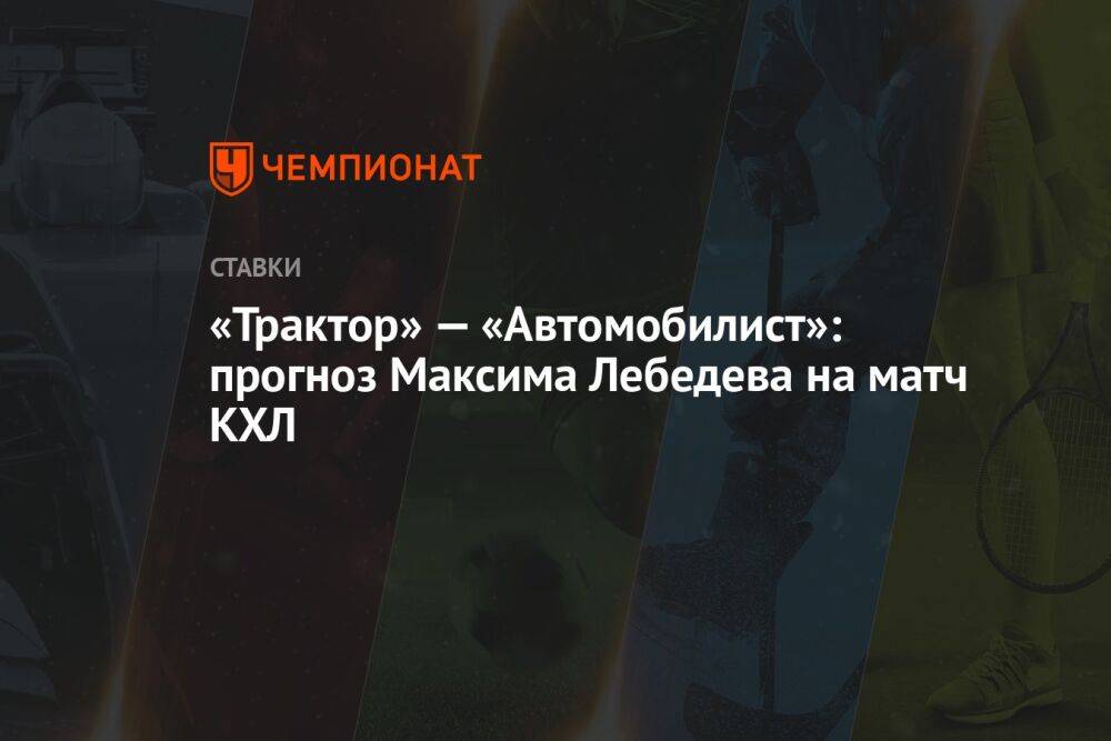 «Трактор» — «Автомобилист»: прогноз Максима Лебедева на матч КХЛ