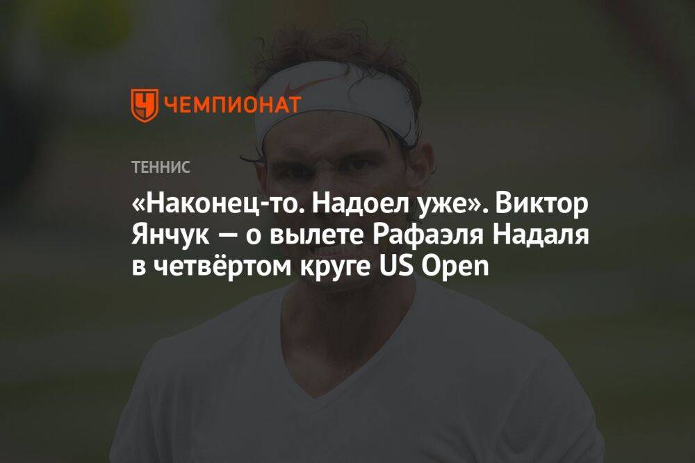 «Наконец-то. Надоел уже». Виктор Янчук — о вылете Рафаэля Надаля в четвёртом круге US Open
