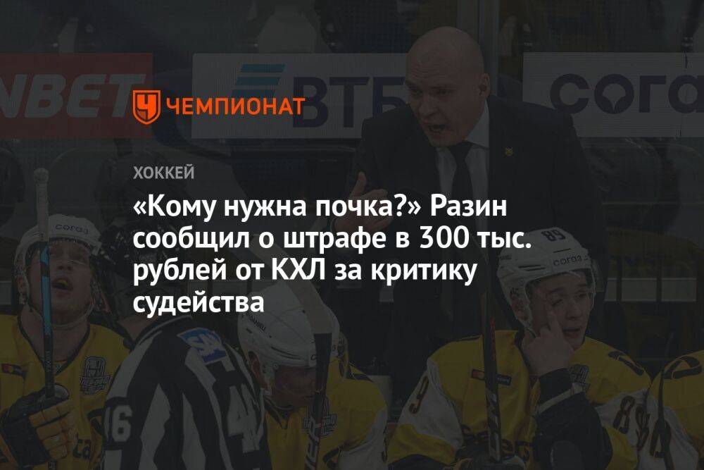 «Кому нужна почка?» Разин сообщил о штрафе в 300 тыс. рублей от КХЛ за критику судейства