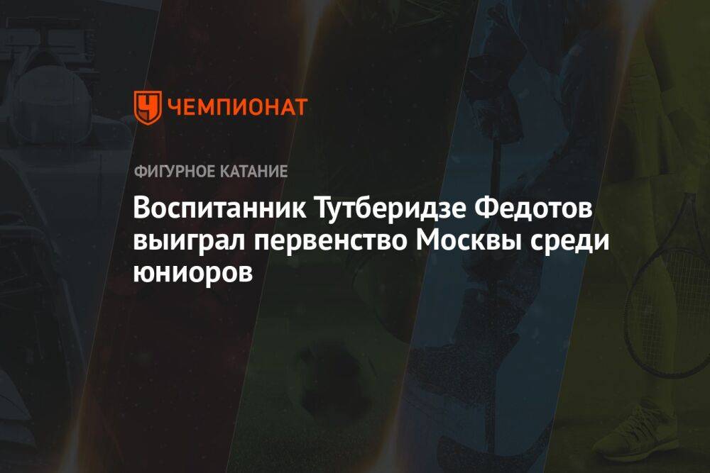 Воспитанник Тутберидзе Федотов выиграл первенство Москвы среди юниоров