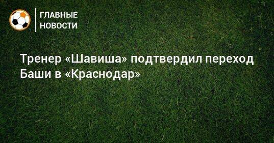 Тренер «Шавиша» подтвердил переход Баши в «Краснодар»