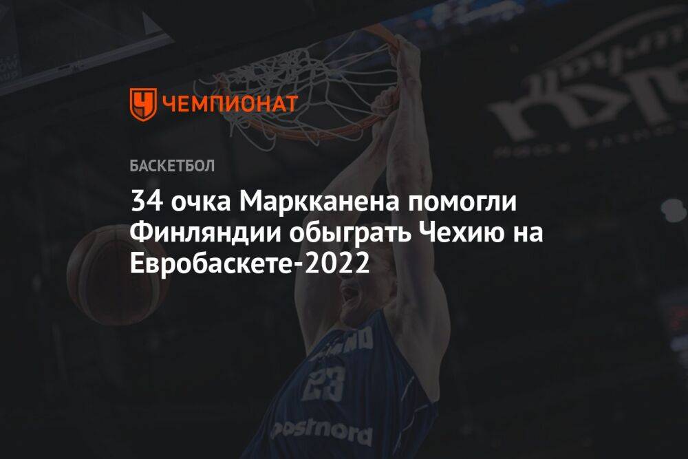 34 очка Маркканена помогли Финляндии обыграть Чехию на Евробаскете-2022