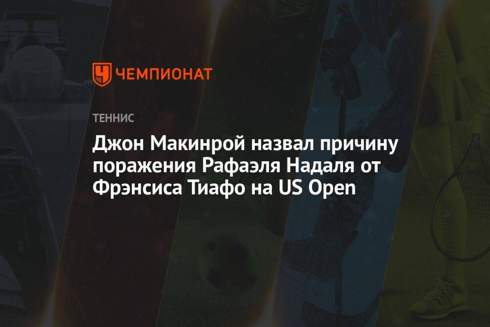 Джон Макинрой назвал причину поражения Рафаэля Надаля от Фрэнсиса Тиафо на US Open