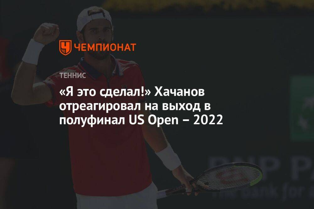 «Я это сделал!» Хачанов отреагировал на выход в полуфинал US Open – 2022