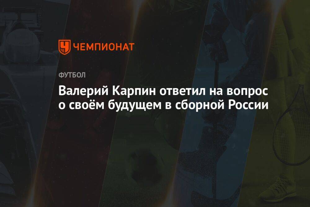 Валерий Карпин ответил на вопрос о своём будущем в сборной России