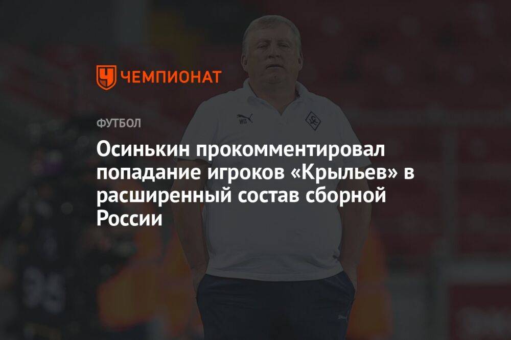 Осинькин прокомментировал попадание игроков «Крыльев» в расширенный состав сборной России