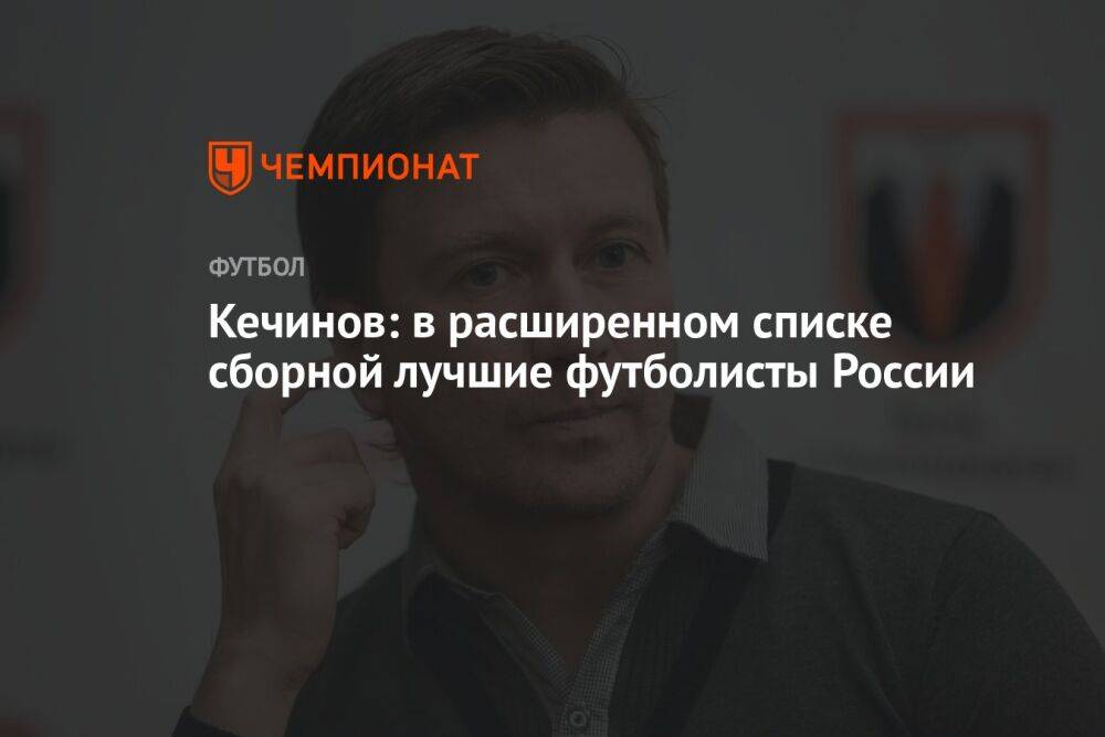 Кечинов: в расширенном списке сборной лучшие футболисты России