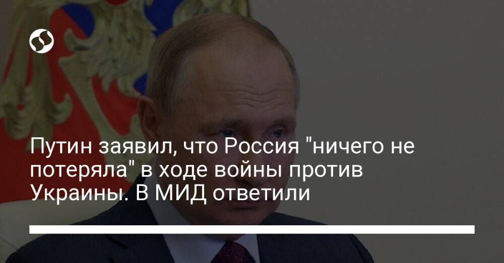 Путин заявил, что Россия "ничего не потеряла" в ходе войны против Украины. В МИД ответили