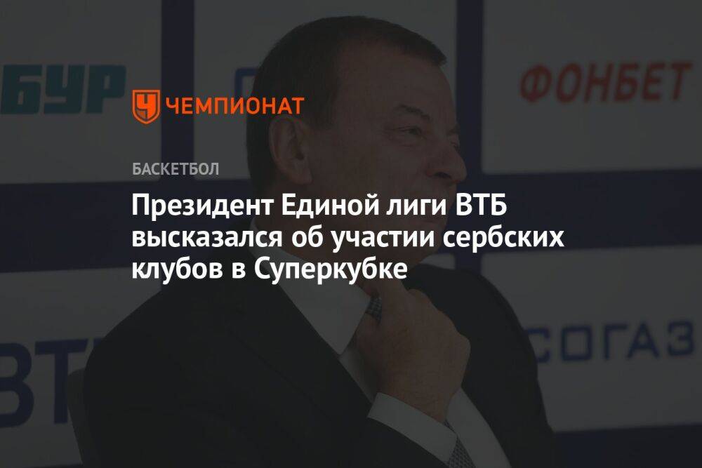 Президент Единой лиги ВТБ высказался об участии сербских клубов в Суперкубке