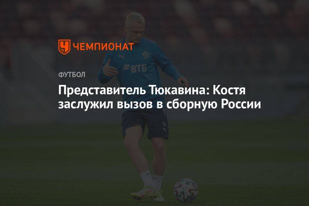 Представитель Тюкавина: Костя заслужил вызов в сборную России