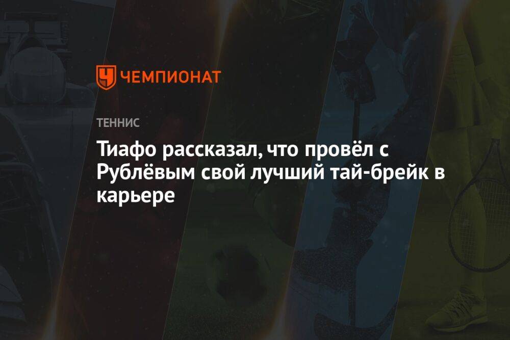 Тиафо рассказал, что провёл с Рублёвым свой лучший тай-брейк в карьере