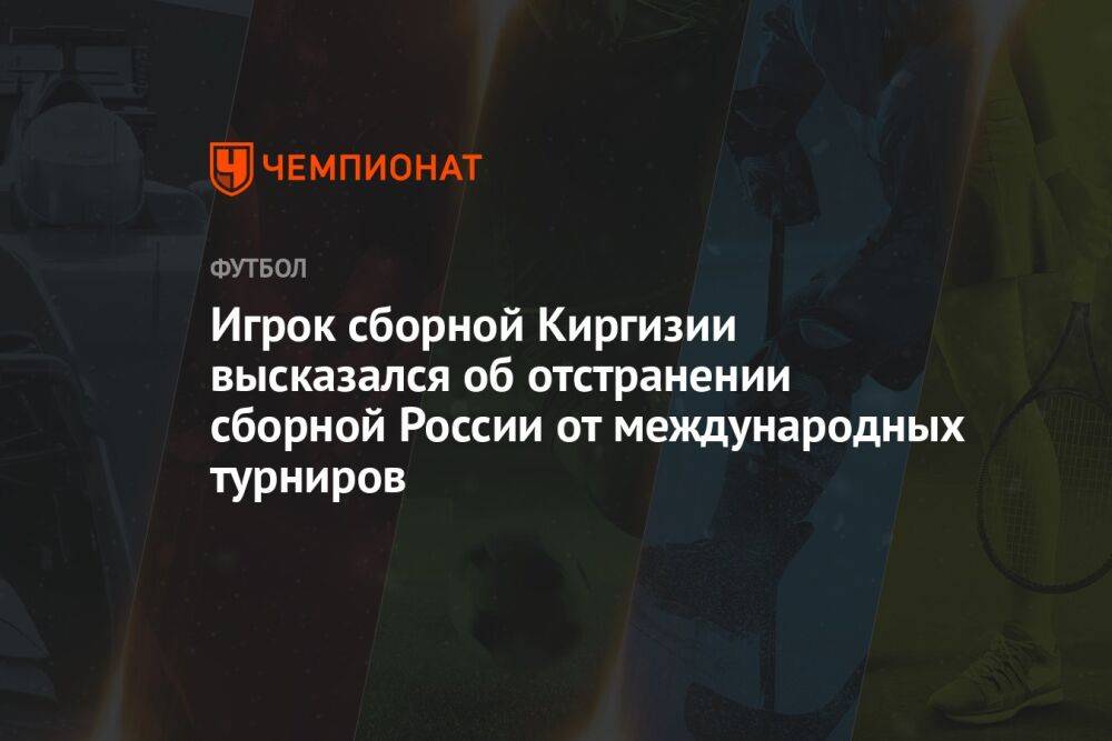 Игрок сборной Киргизии высказался об отстранении сборной России от международных турниров