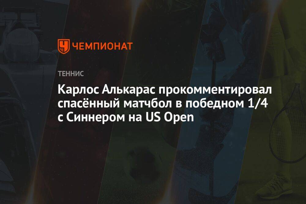 Карлос Алькарас прокомментировал спасённый матчбол в победном 1/4 с Синнером на US Open