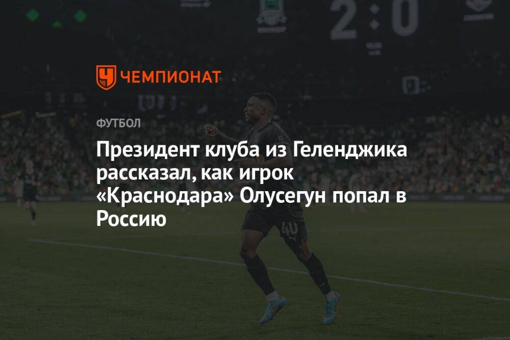 Президент клуба из Геленджика рассказал, как игрок «Краснодара» Олусегун попал в Россию