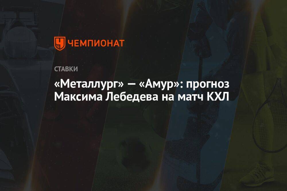 «Металлург» — «Амур»: прогноз Максима Лебедева на матч КХЛ