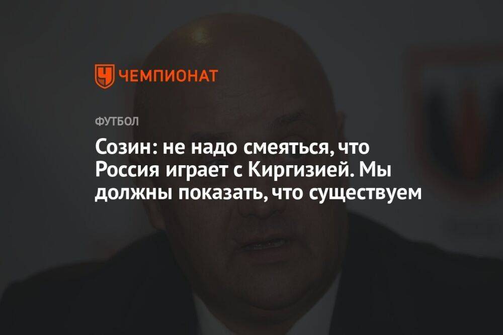 Созин: не надо смеяться, что Россия играет с Киргизией. Мы должны показать, что существуем