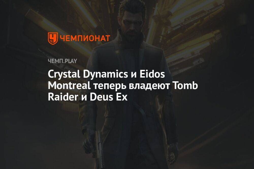 Crystal Dynamics и Eidos Montreal теперь владеют Tomb Raider и Deus Ex