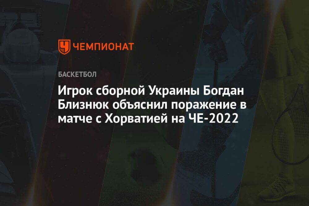 Игрок сборной Украины Богдан Близнюк объяснил поражение в матче с Хорватией на ЧЕ-2022