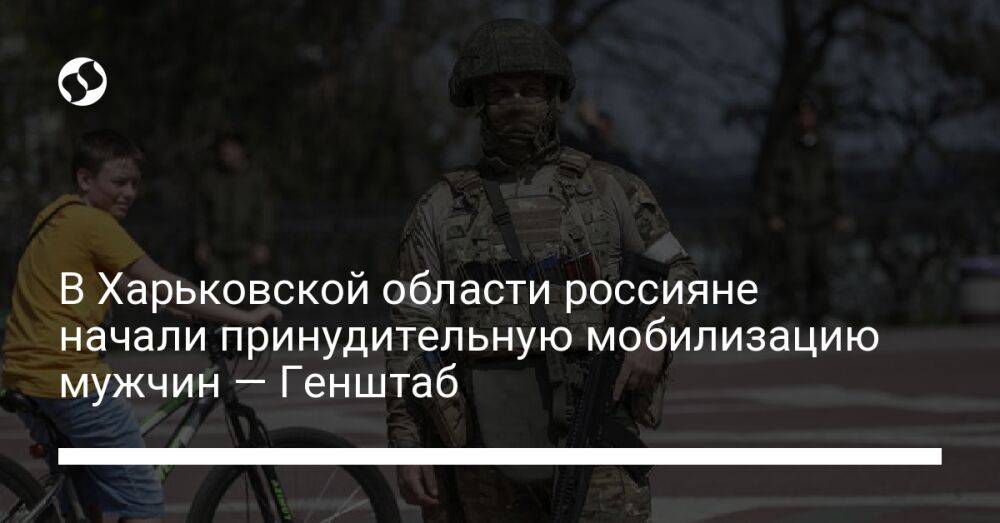 В Харьковской области россияне начали принудительную мобилизацию мужчин — Генштаб