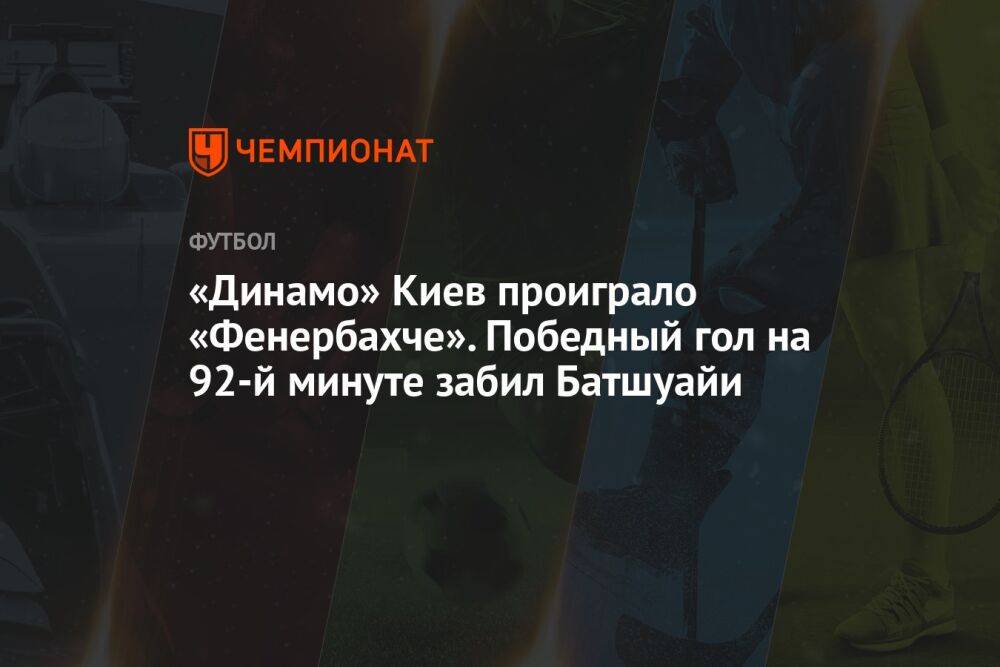 «Динамо» Киев проиграло «Фенербахче». Победный гол на 92-й минуте забил Батшуайи