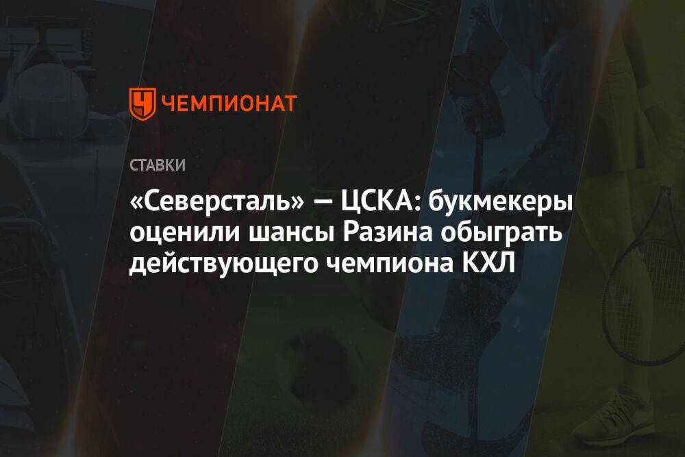 «Северсталь» — ЦСКА: букмекеры оценили шансы Разина обыграть действующего чемпиона КХЛ