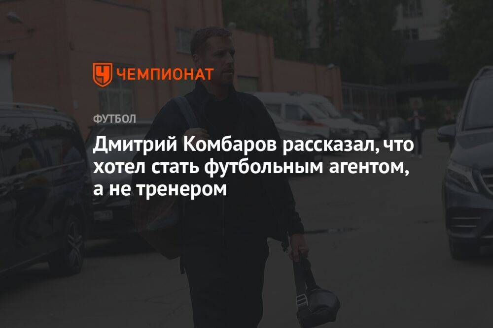 Дмитрий Комбаров рассказал, что хотел стать футбольным агентом, а не тренером