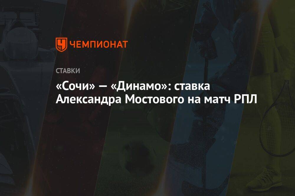 «Сочи» — «Динамо»: ставка Александра Мостового на матч РПЛ