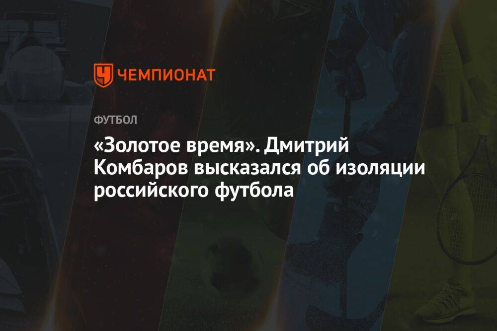 «Золотое время». Дмитрий Комбаров высказался об изоляции российского футбола