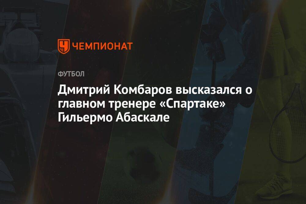 Дмитрий Комбаров высказался о главном тренере «Спартаке» Гильермо Абаскале