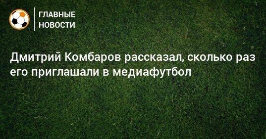 Дмитрий Комбаров рассказал, сколько раз его приглашали в медиафутбол