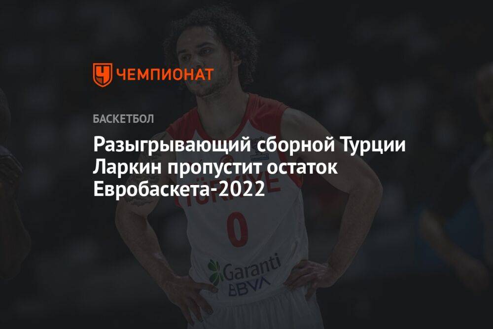 Разыгрывающий сборной Турции Ларкин пропустит остаток Евробаскета-2022