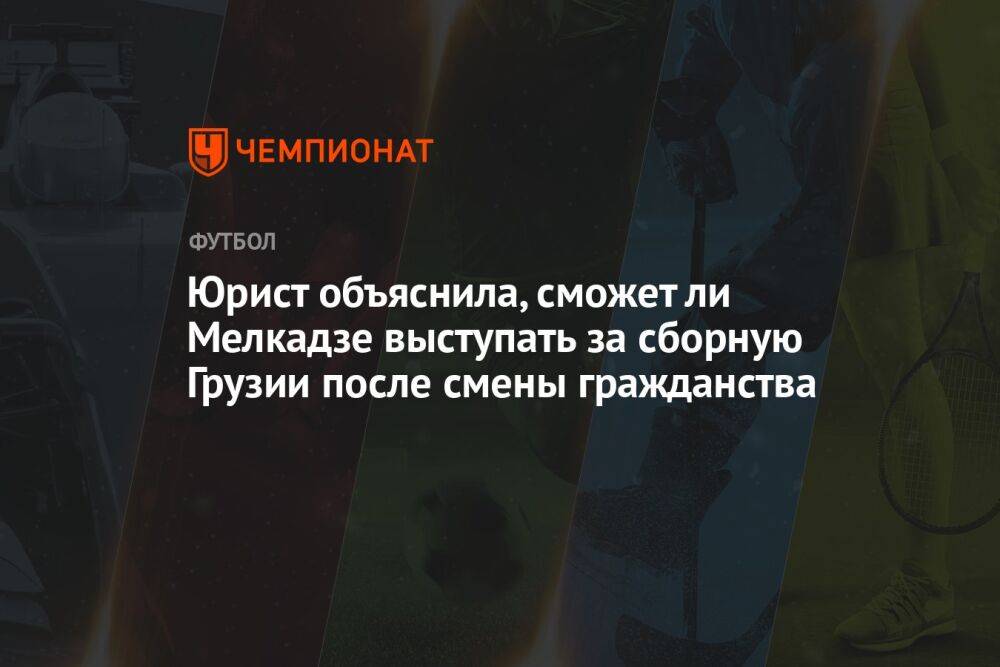 Юрист объяснила, сможет ли Мелкадзе выступать за сборную Грузии после смены гражданства