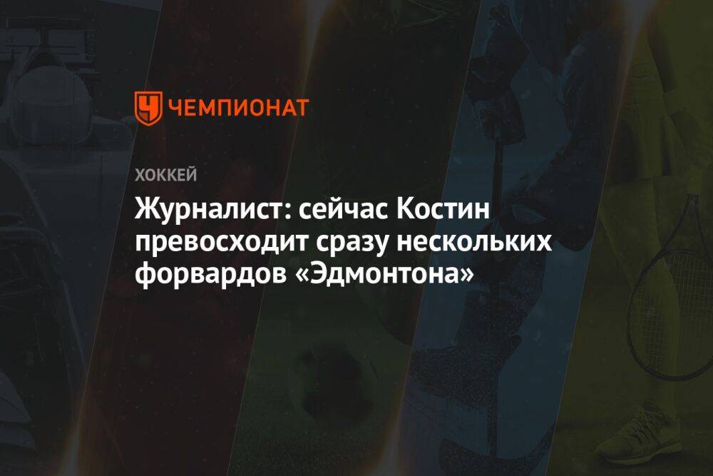 Журналист: сейчас Костин превосходит сразу нескольких форвардов «Эдмонтона»