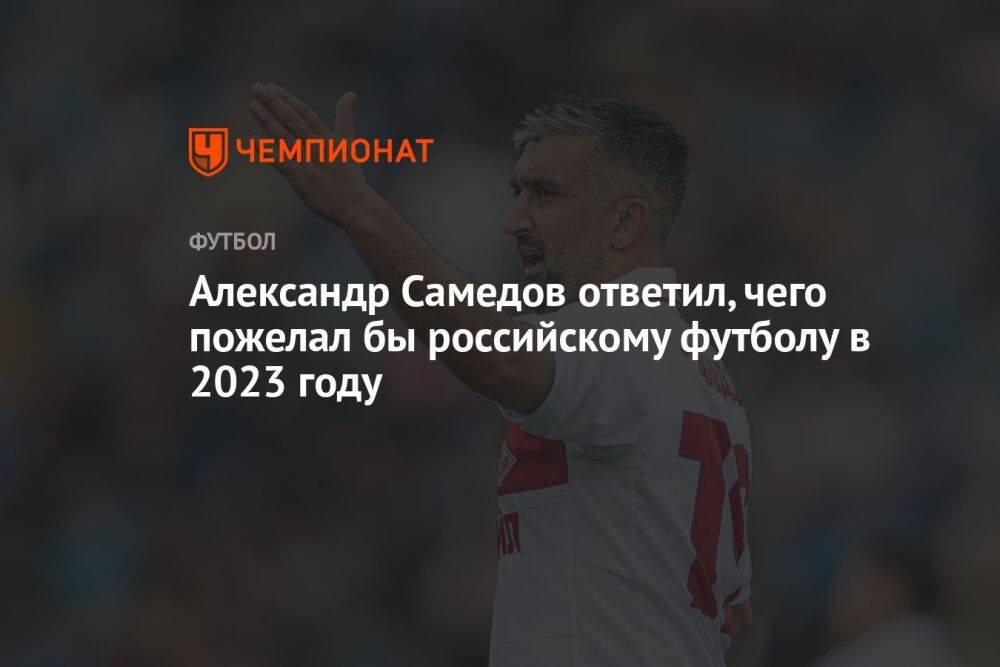 Александр Самедов ответил, чего пожелал бы российскому футболу в 2023 году