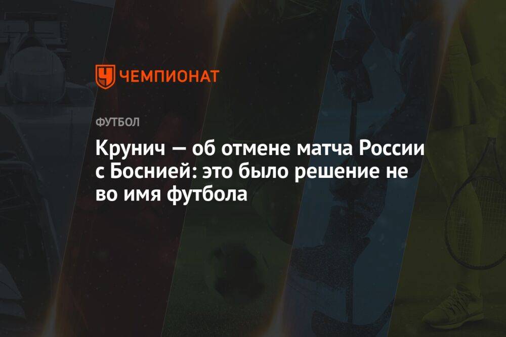 Крунич — об отмене матча России с Боснией: это было решение не во имя футбола
