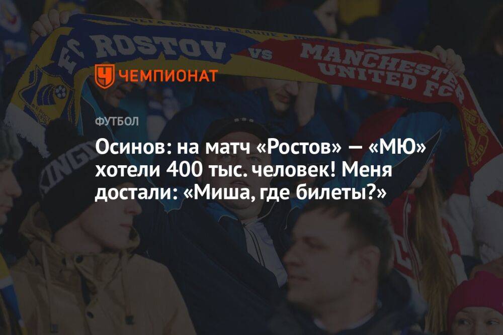 Осинов: на матч «Ростов» — «МЮ» хотели 400 тыс. человек! Меня достали: «Миша, где билеты?»