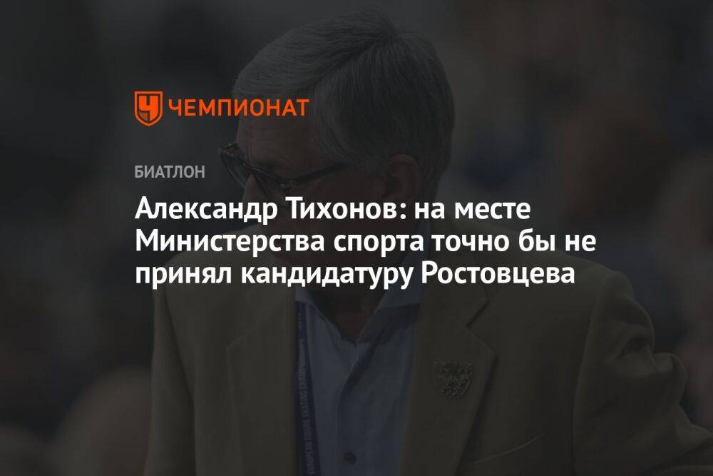 Александр Тихонов: на месте Министерства спорта точно бы не принял кандидатуру Ростовцева