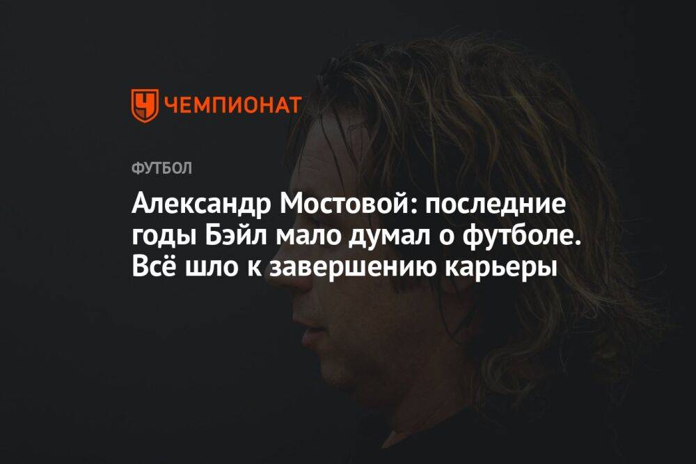 Александр Мостовой: последние годы Бэйл мало думал о футболе. Всё шло к завершению карьеры