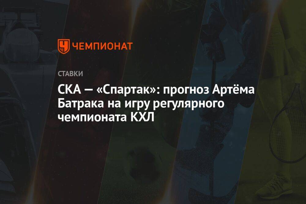 СКА — «Спартак»: прогноз Артёма Батрака на игру регулярного чемпионата КХЛ