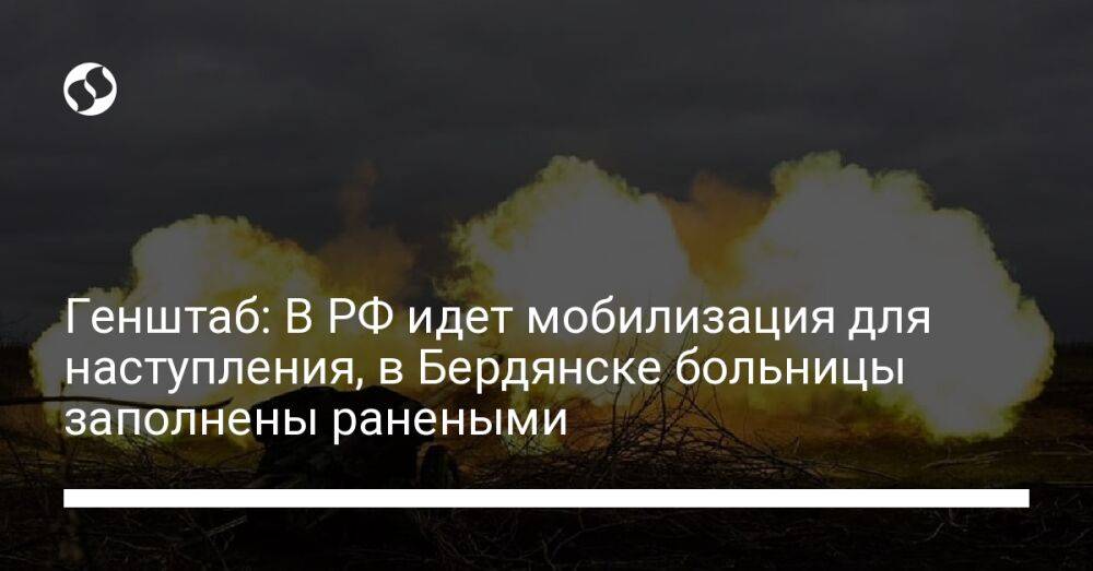 Генштаб: В РФ идет мобилизация для наступления, в Бердянске больницы заполнены ранеными