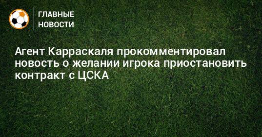 Агент Карраскаля прокомментировал новость о желании игрока приостановить контракт с ЦСКА