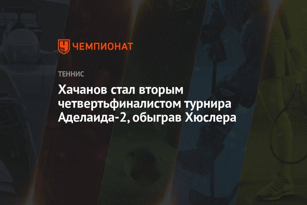 Хачанов стал вторым четвертьфиналистом турнира Аделаида-2, обыграв Хюслера