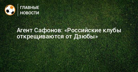 Агент Сафонов: «Российские клубы открещиваются от Дзюбы»
