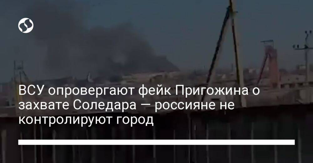 ВСУ опровергают фейк Пригожина о захвате Соледара — россияне не контролируют город