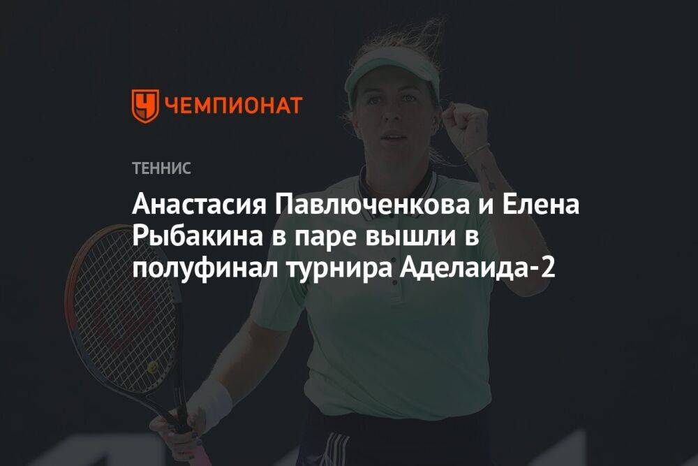 Анастасия Павлюченкова и Елена Рыбакина в паре вышли в полуфинал турнира Аделаида-2