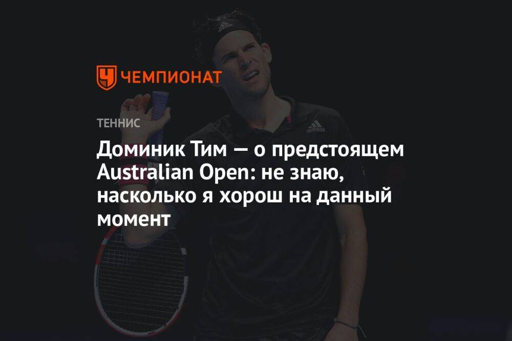 Доминик Тим — о предстоящем Australian Open: не знаю, насколько я хорош на данный момент