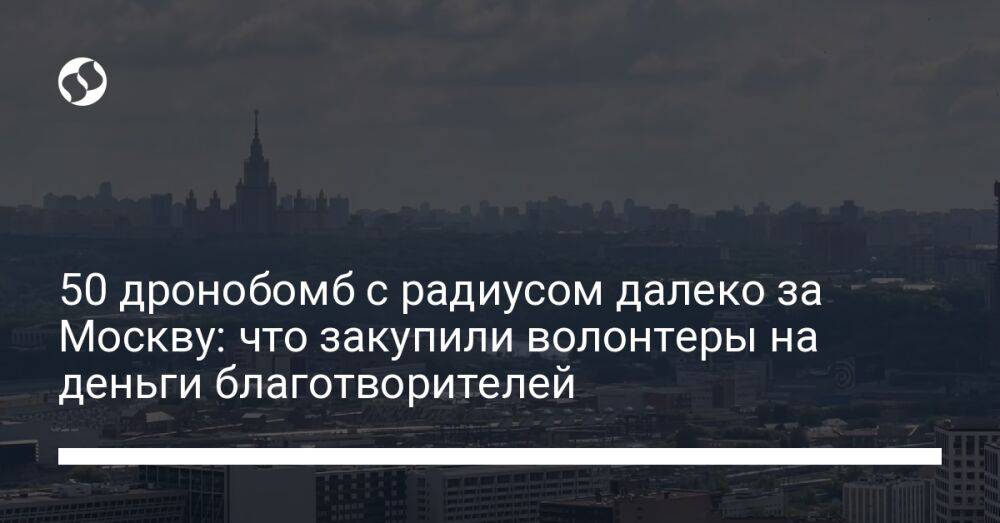 50 дронобомб с радиусом далеко за Москву: что закупили волонтеры на деньги благотворителей