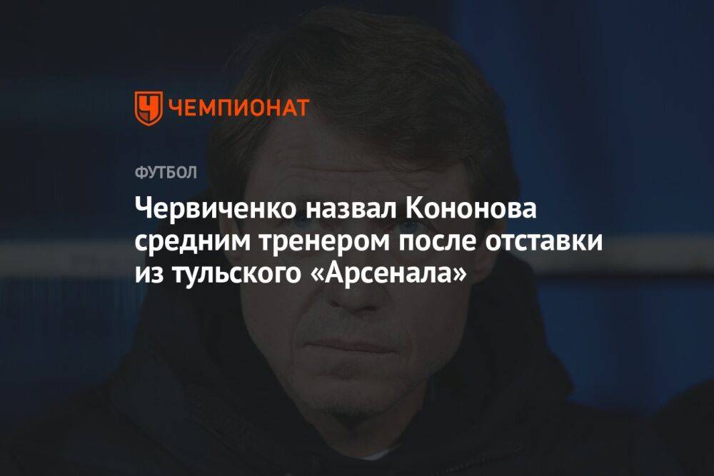 Червиченко назвал Кононова средним тренером после отставки из тульского «Арсенала»
