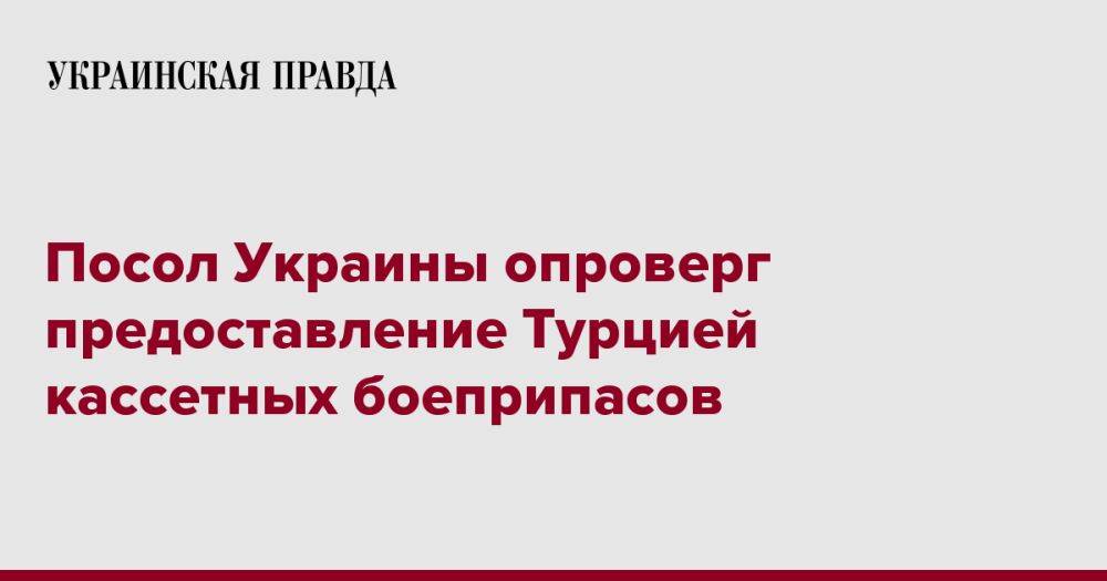 Посол Украины опроверг предоставление Турцией кассетных боеприпасов